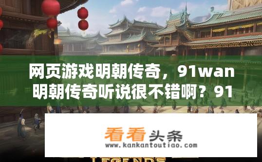 网页游戏明朝传奇，91wan明朝传奇听说很不错啊？91wan明朝传奇如何？游戏的真实评价及特色剖析?