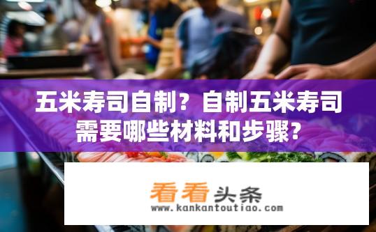 五米寿司自制？自制五米寿司需要哪些材料和步骤？