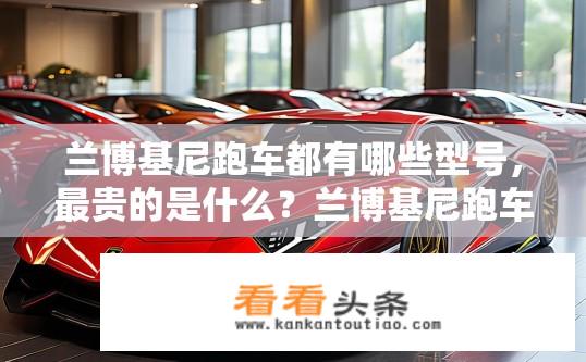 兰博基尼跑车都有哪些型号，最贵的是什么？兰博基尼跑车有哪些型号？最贵的跑车是哪款？