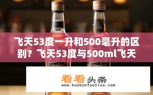 飞天53度一升和500毫升的区别？飞天53度与500ml飞天水有什么不同？