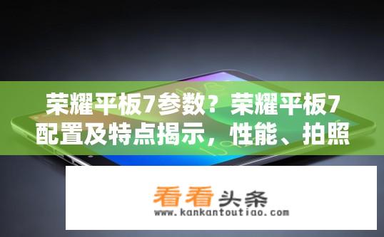 荣耀平板7参数？荣耀平板7配置及特点揭示，性能、拍照亮点有哪些？
