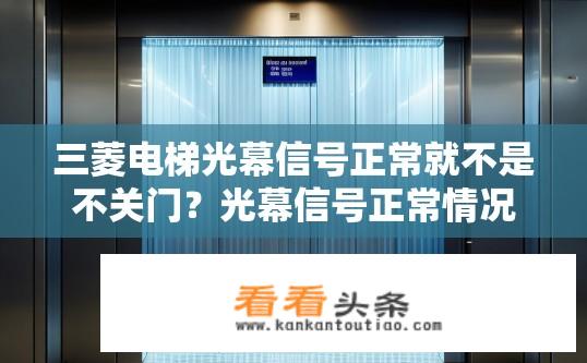 三菱电梯光幕信号正常就不是不关门？光幕信号正常情况下是否意味着电梯没有自动关闭?