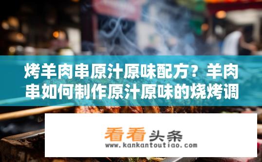 烤羊肉串原汁原味配方？羊肉串如何制作原汁原味的烧烤调料配方?
