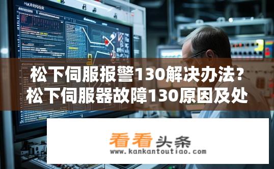 松下伺服报警130解决办法？松下伺服器故障130原因及处理方案探讨