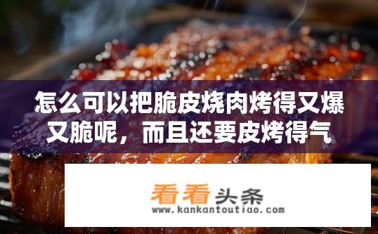 怎么可以把脆皮烧肉烤得又爆又脆呢，而且还要皮烤得气泡呀？如何巧制酥脆外皮与爆汁肉质，同时保留皮内气泡美味可口的脆皮烧肉？