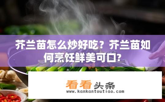芥兰苗怎么炒好吃？芥兰苗如何烹饪鲜美可口?