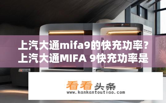 上汽大通mifa9的快充功率？上汽大通MIFA 9快充功率是多少千瓦?