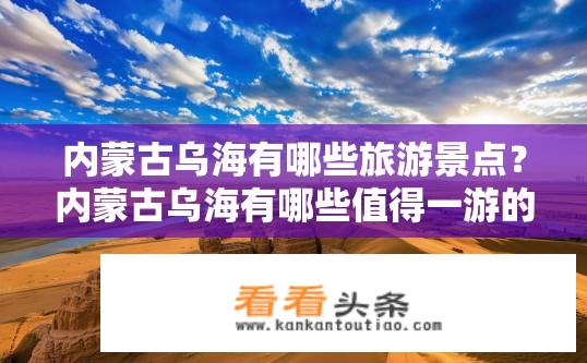 内蒙古乌海有哪些旅游景点？内蒙古乌海有哪些值得一游的历史文化名胜及自然风光景点？