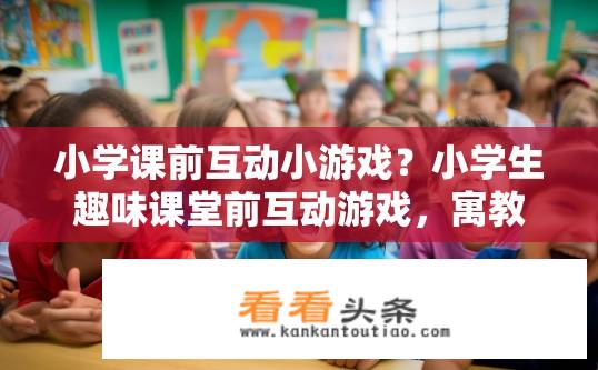 小学课前互动小游戏？小学生趣味课堂前互动游戏，寓教于乐的教学方式吗?