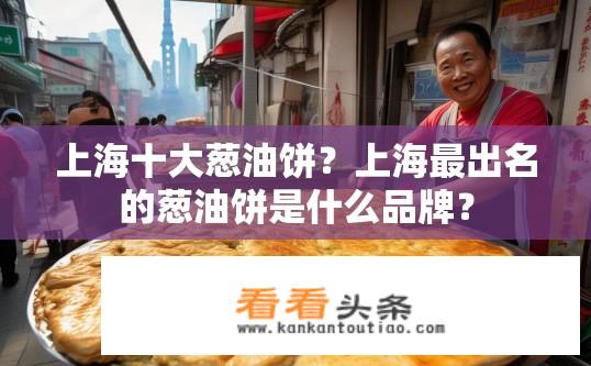 上海十大葱油饼？上海最出名的葱油饼是什么品牌？