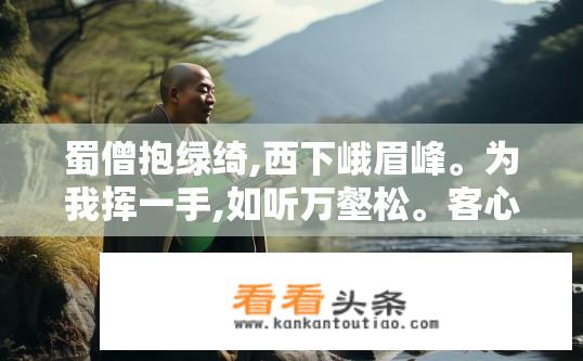 蜀僧抱绿绮,西下峨眉峰。为我挥一手,如听万壑松。客心洗流水,余响入霜钟。不觉碧山暮,秋云暗几重。赏析？师徒共举绿绮琴，峨眉山水别样红。清泉激流洗心绪，潺潺余音随月静。暮色苍茫归何处，秋云低垂映山峦。此曲何等深意藏，醉人心扉度白昼。