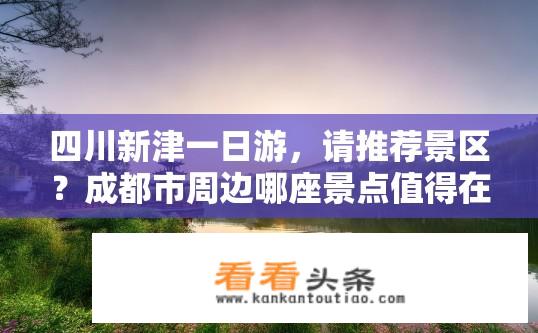 四川新津一日游，请推荐景区？成都市周边哪座景点值得在一天内游览？