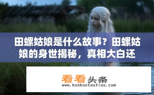 田螺姑娘是什么故事？田螺姑娘的身世揭秘，真相大白还是另有隐情?