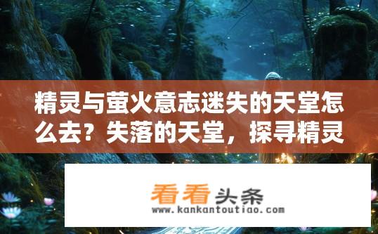精灵与萤火意志迷失的天堂怎么去？失落的天堂，探寻精灵与萤火意志的秘密之路