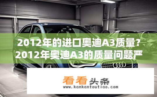 2012年的进口奥迪A3质量？2012年奥迪A3的质量问题严重吗？