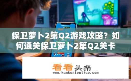 保卫萝卜2第Q2游戏攻略？如何通关保卫萝卜2第Q2关卡，掌握攻略技巧?