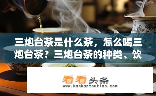 三炮台茶是什么茶，怎么喝三炮台茶？三炮台茶的种类、饮用方法及其特色介绍