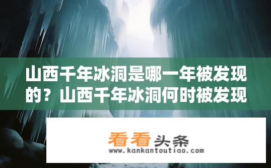 山西千年冰洞是哪一年被发现的？山西千年冰洞何时被发现及其独特之处是什么？