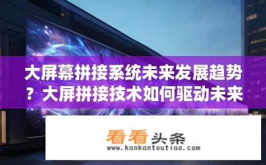 大屏幕拼接系统未来发展趋势？大屏拼接技术如何驱动未来显示设备变革?