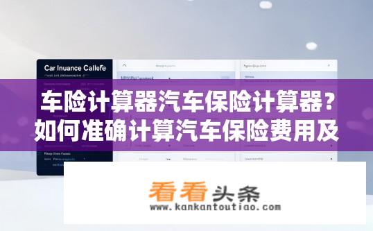车险计算器汽车保险计算器？如何准确计算汽车保险费用及方案推荐？