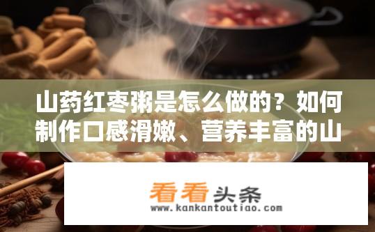 山药红枣粥是怎么做的？如何制作口感滑嫩、营养丰富的山药红枣粥?