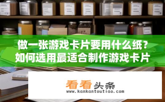 做一张游戏卡片要用什么纸？如何选用最适合制作游戏卡片的纸张？