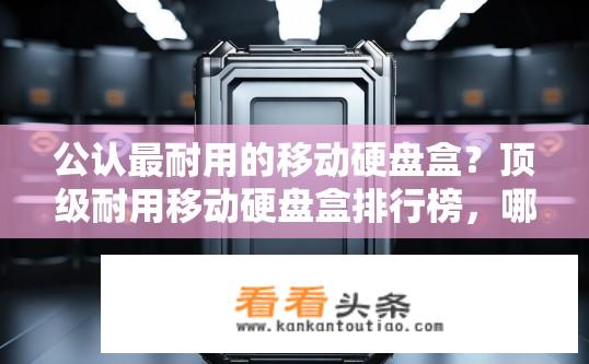 公认最耐用的移动硬盘盒？顶级耐用移动硬盘盒排行榜，哪个才是您心中的首选？