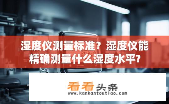湿度仪测量标准？湿度仪能精确测量什么湿度水平?