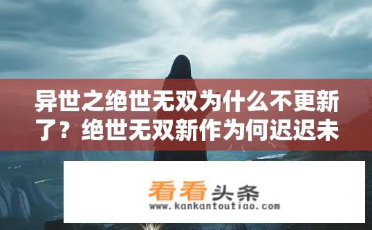 异世之绝世无双为什么不更新了？绝世无双新作为何迟迟未更新？原因是什么？粉丝呼声强烈亟待解答