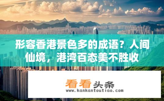 形容香港景色多的成语？人间仙境，港湾百态美不胜收