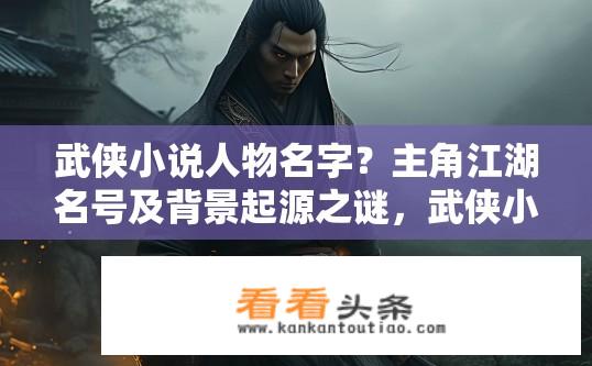 武侠小说人物名字？主角江湖名号及背景起源之谜，武侠小说中的瑰丽身世与力量象征
