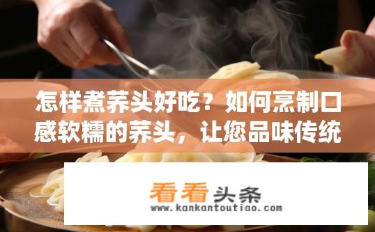 怎样煮荞头好吃？如何烹制口感软糯的荞头，让您品味传统美食的独特魅力?