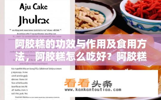 阿胶糕的功效与作用及食用方法，阿胶糕怎么吃好？阿胶糕的功效与作用与食用方法是什么？如何正确吃阿胶糕才能发挥最佳效果？