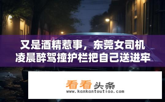 又是酒精惹事，东莞女司机凌晨醉驾撞护栏把自己送进牢房, 你怎么看？东莞女司机深夜醉驾致自己死亡，警方通报严惩吗？，或 东莞女司机深夜酒后失控，导致自家车翻坠身亡，执法部门对此有何态度？