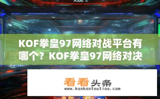 KOF拳皇97网络对战平台有哪个？KOF拳皇97网络对决平台有哪些特点或功能?