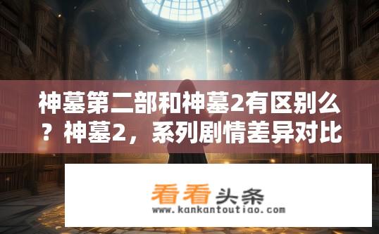 神墓第二部和神墓2有区别么？神墓2，系列剧情差异对比分析