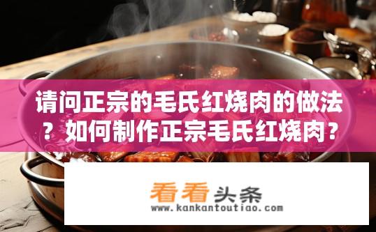请问正宗的毛氏红烧肉的做法？如何制作正宗毛氏红烧肉？