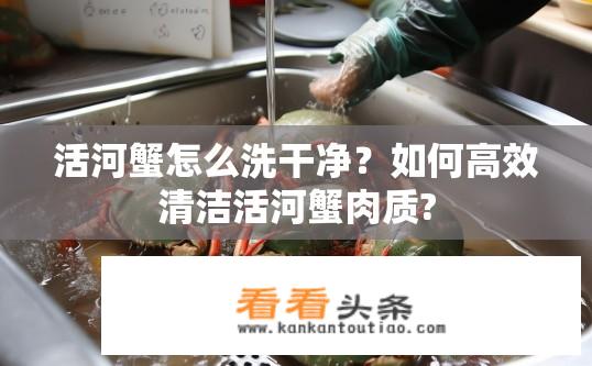 活河蟹怎么洗干净？如何高效清洁活河蟹肉质?