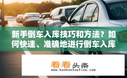 新手倒车入库技巧和方法？如何快速、准确地进行倒车入库操作？新手必备技巧与实战指南