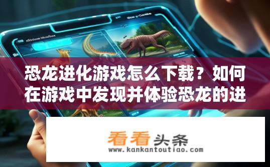 恐龙进化游戏怎么下载？如何在游戏中发现并体验恐龙的进化学说及其进化历程?
