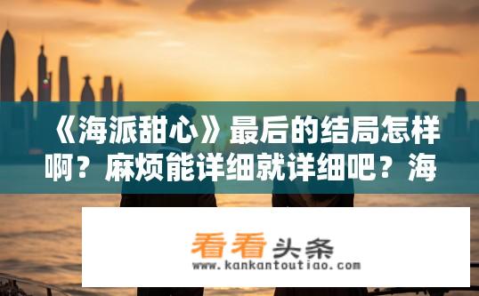 《海派甜心》最后的结局怎样啊？麻烦能详细就详细吧？海派甜心，故事圆满落幕，结局有何独特之处?