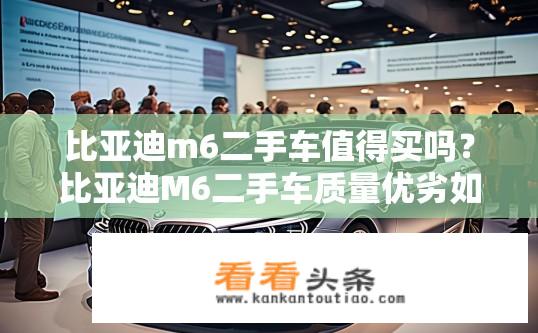 比亚迪m6二手车值得买吗？比亚迪M6二手车质量优劣如何？二手市场可靠性评测分享