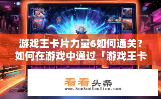 游戏王卡片力量6如何通关？如何在游戏中通过「游戏王卡片力量6」挑战获得强力角色？」