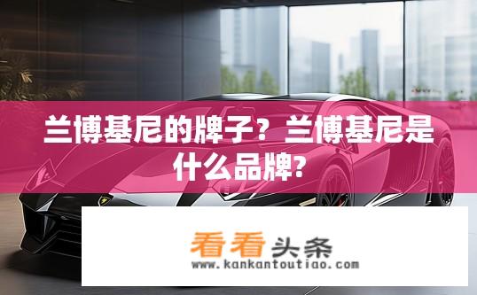 兰博基尼的牌子？兰博基尼是什么品牌?