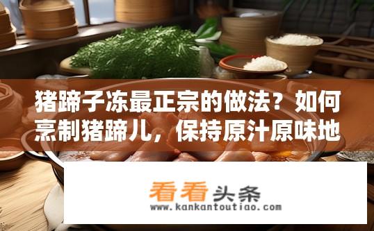 猪蹄子冻最正宗的做法？如何烹制猪蹄儿，保持原汁原味地冻成经典的冷冻猪蹄？