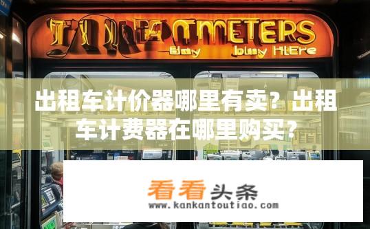 出租车计价器哪里有卖？出租车计费器在哪里购买？