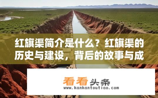 红旗渠简介是什么？红旗渠的历史与建设，背后的故事与成就揭示