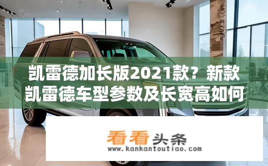 凯雷德加长版2021款？新款凯雷德车型参数及长宽高如何？
