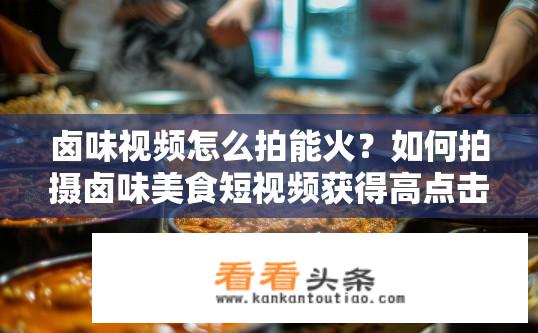 卤味视频怎么拍能火？如何拍摄卤味美食短视频获得高点击量和播放量?