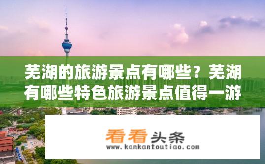 芜湖的旅游景点有哪些？芜湖有哪些特色旅游景点值得一游?